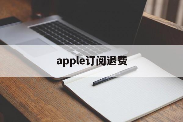 apple订阅退费(apple 取消订阅退款)