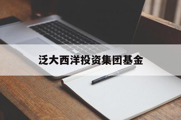 泛大西洋投资集团基金(泛大西洋集团垫付单真的假的)