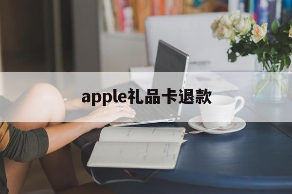 apple礼品卡退款(appstore礼品卡退)