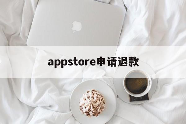 appstore申请退款(appstore申请退款多久到账)