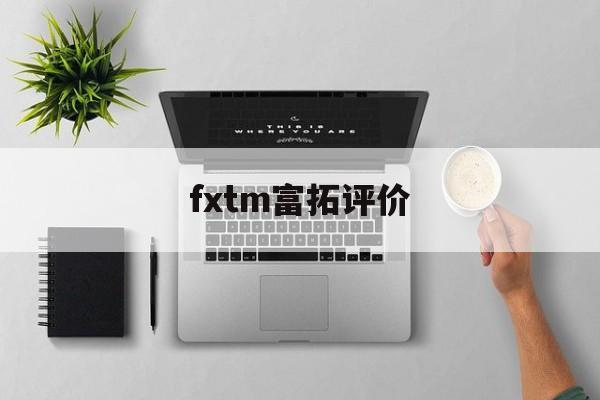 fxtm富拓评价(fxtm富拓正规吗)